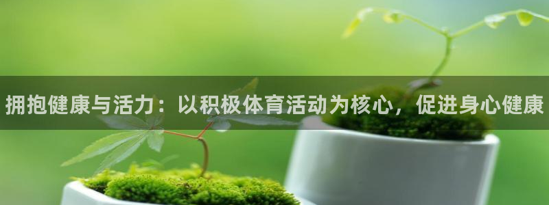 JJB竞技宝官方正版app官网：拥抱健康与活力：以积