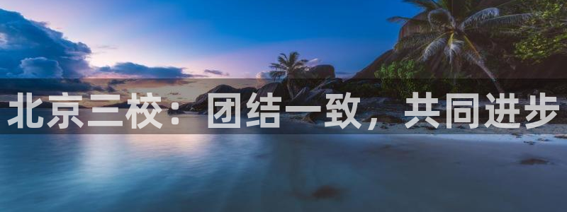 JJB竞技宝官网下载招商电话是多少：北京三校：团结一致，共同