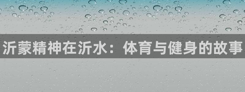JJB竞技宝官网下载平台注册：沂蒙精神在沂水：体育与健身的故