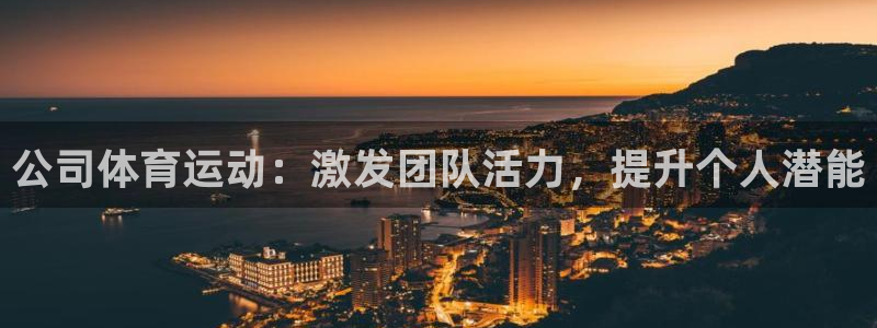 JJB竞技宝官方正版app神州：公司体育运动：激发团队活力，