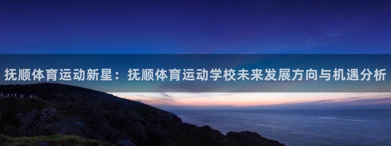 JJB竞技宝官网下载联系电话：抚顺体育运动新星：抚顺体育运动