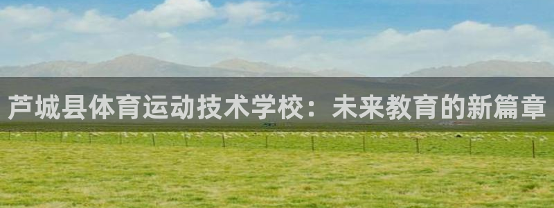  竞技宝提现不了：芦城县体育运动技术学校：未来教育的新篇章